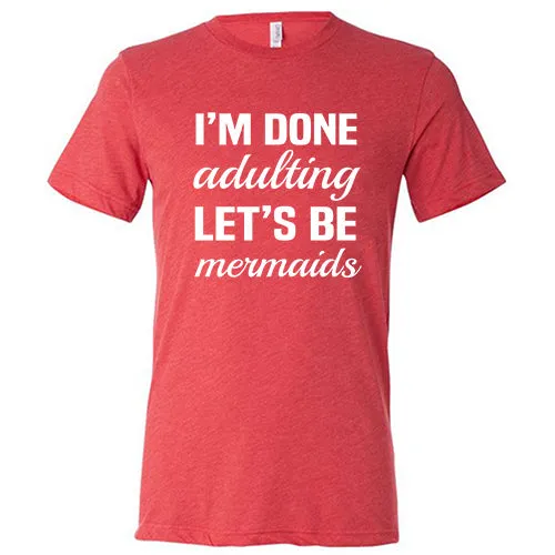 I'm Done Adulting, Let's Be Mermaids Shirt Unisex